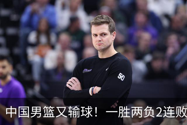 中国男篮又输球！一胜两负2连败，末段冲突3人被驱逐，下场更不好打