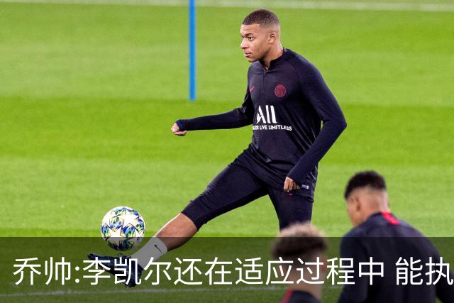 乔帅:李凯尔还在适应过程中 能执教他真的很棒