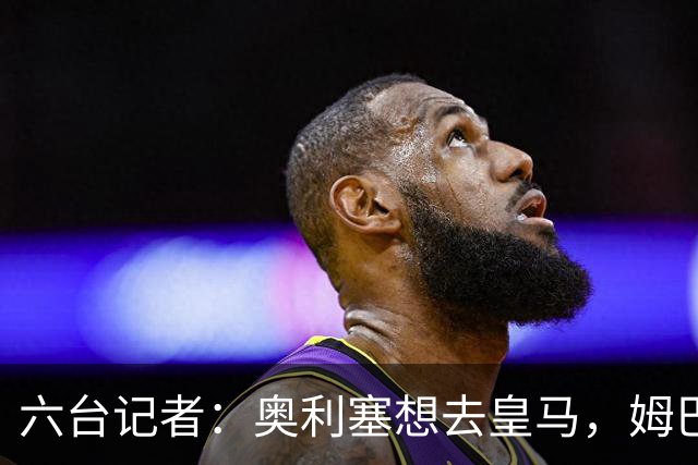 六台记者：奥利塞想去皇马，姆巴佩私下劝他向拜仁施压以便加盟