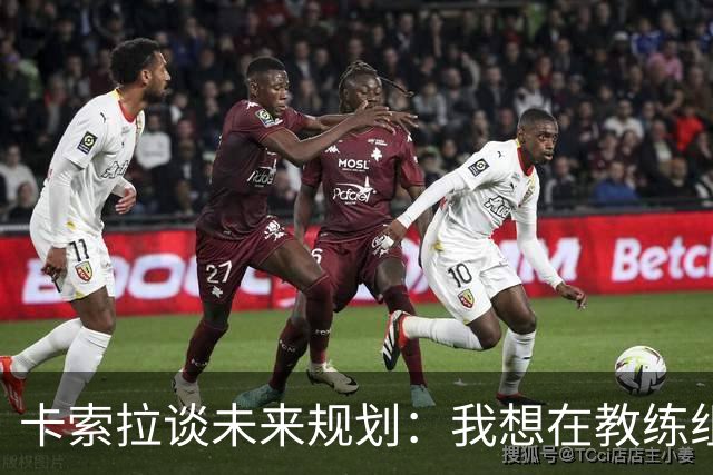 卡索拉谈未来规划：我想在教练组工作，但短期内暂时还没想法