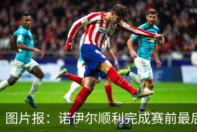 图片报：诺伊尔顺利完成赛前最后一练，将首发出战库拉索