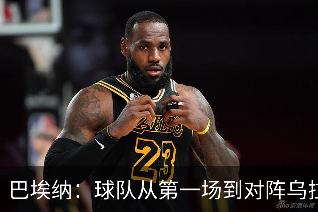 巴埃纳：球队从第一场到对阵乌拉圭进步了很多 祝愿库库一切都好