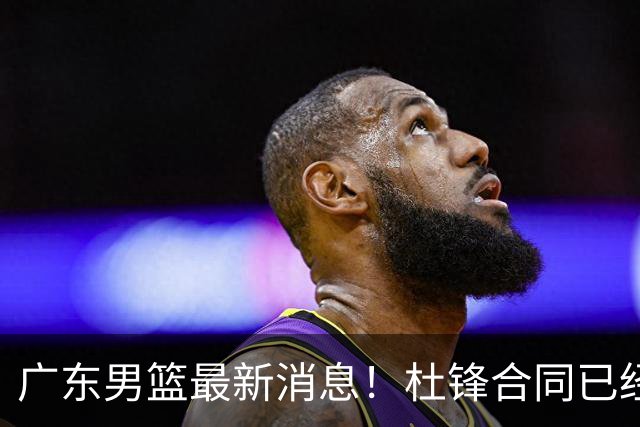 广东男篮最新消息！杜锋合同已经到期，徐杰征战德鲁联赛，广州要求重新沟通徐昕租借问题