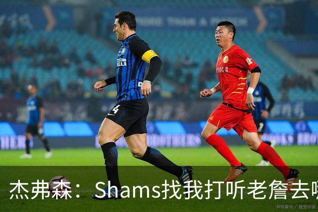 杰弗森：Shams找我打听老詹去哪 还以为他无所不知 但我也不知道